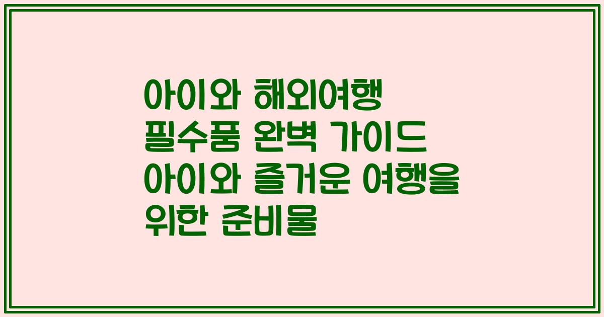 아이와 해외여행 필수품 완벽 가이드 아이와 즐거운 여행을 위한 준비물