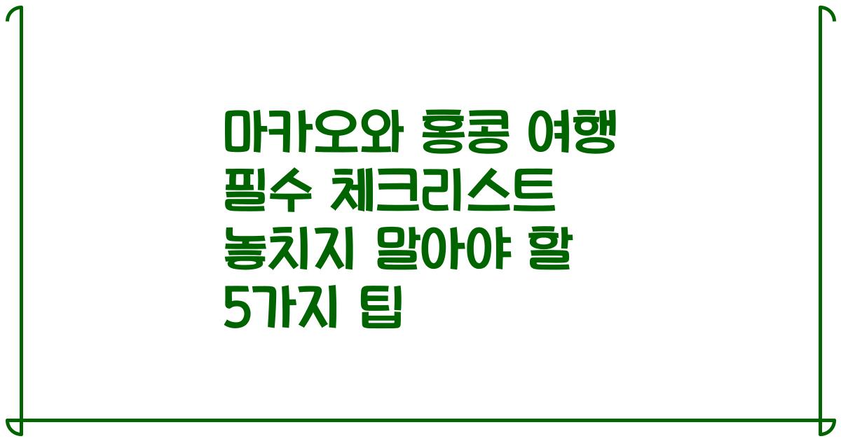 마카오와 홍콩 여행 필수 체크리스트 놓치지 말아야 할 5가지 팁