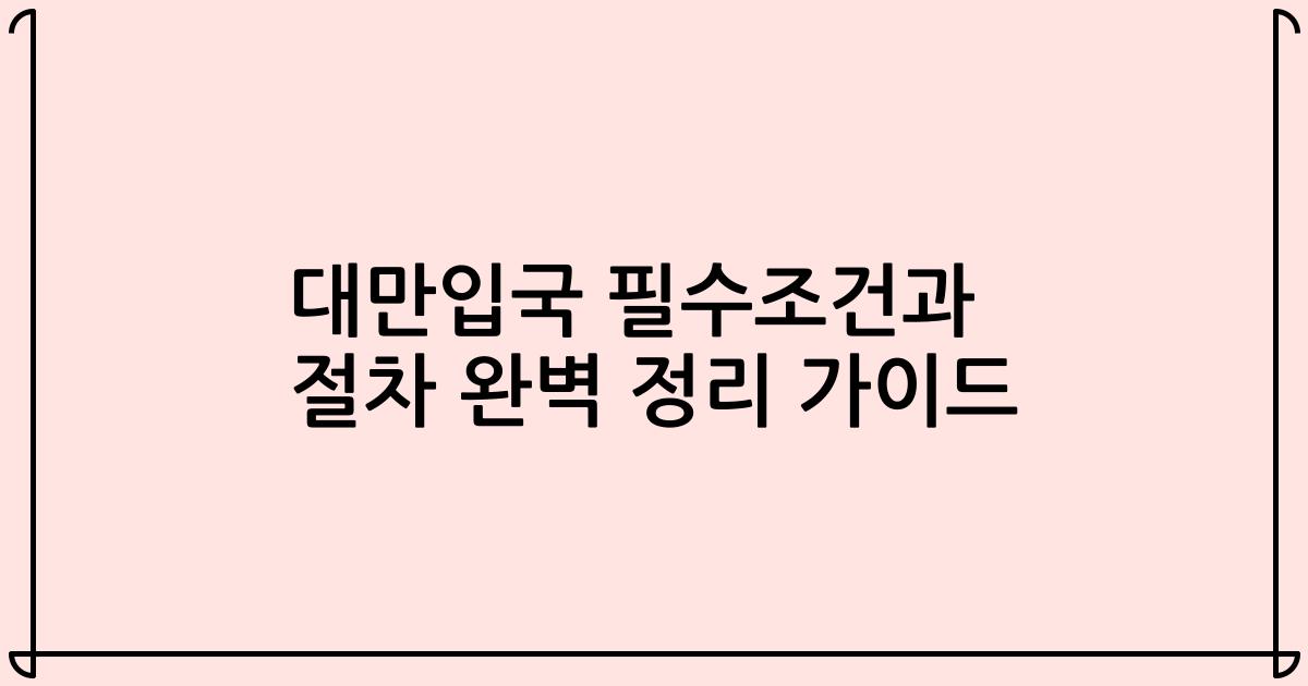 대만입국 필수조건과 절차 완벽 정리 가이드
