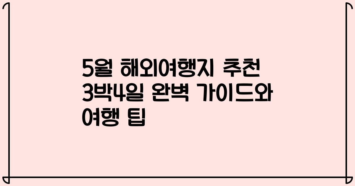 5월 해외여행지 추천 3박4일 완벽 가이드와 여행 팁