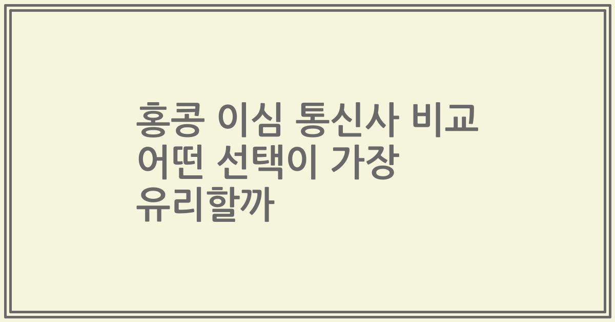 홍콩 이심 통신사 비교 어떤 선택이 가장 유리할까
