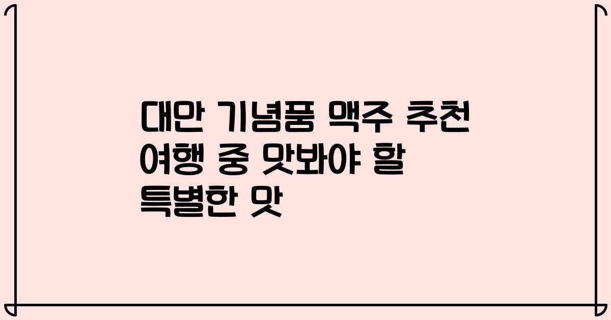 대만 기념품 맥주 추천 여행 중 맛봐야 할 특별한 맛