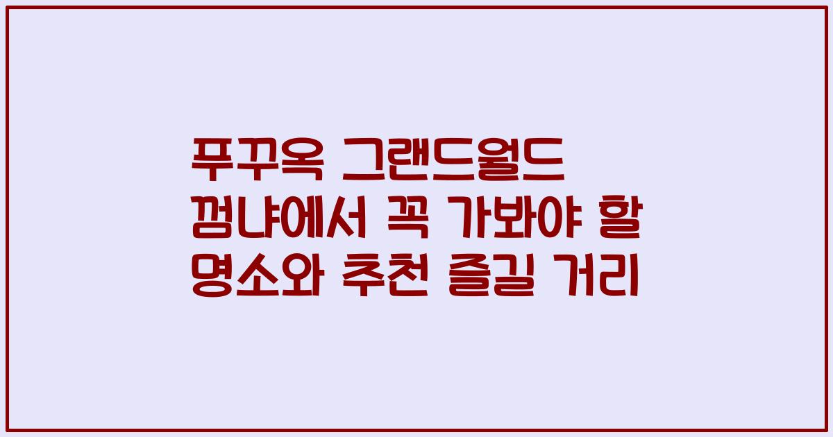 푸꾸옥 그랜드월드 껌냐에서 꼭 가봐야 할 명소와 추천 즐길 거리