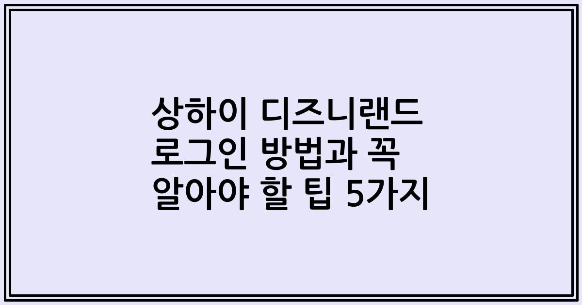 상하이 디즈니랜드 로그인 방법과 꼭 알아야 할 팁 5가지