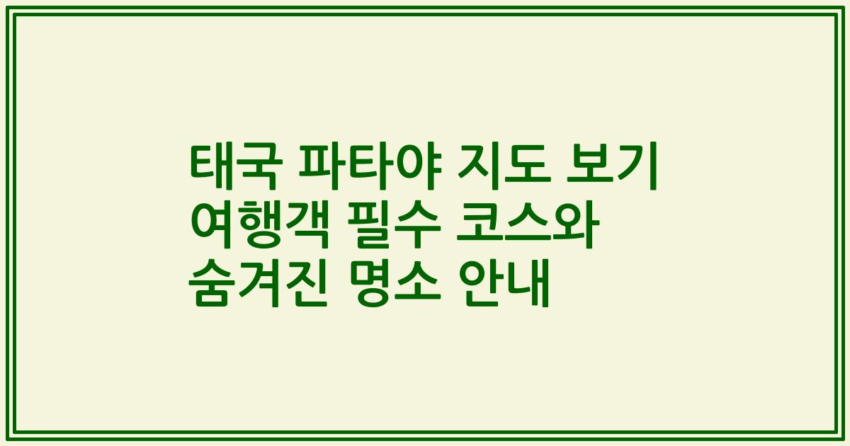 태국 파타야 지도 보기 여행객 필수 코스와 숨겨진 명소 안내