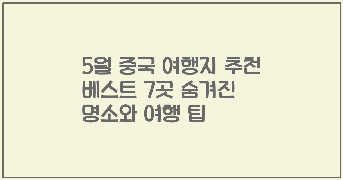 5월 중국 여행지 추천 베스트 7곳 숨겨진 명소와 여행 팁