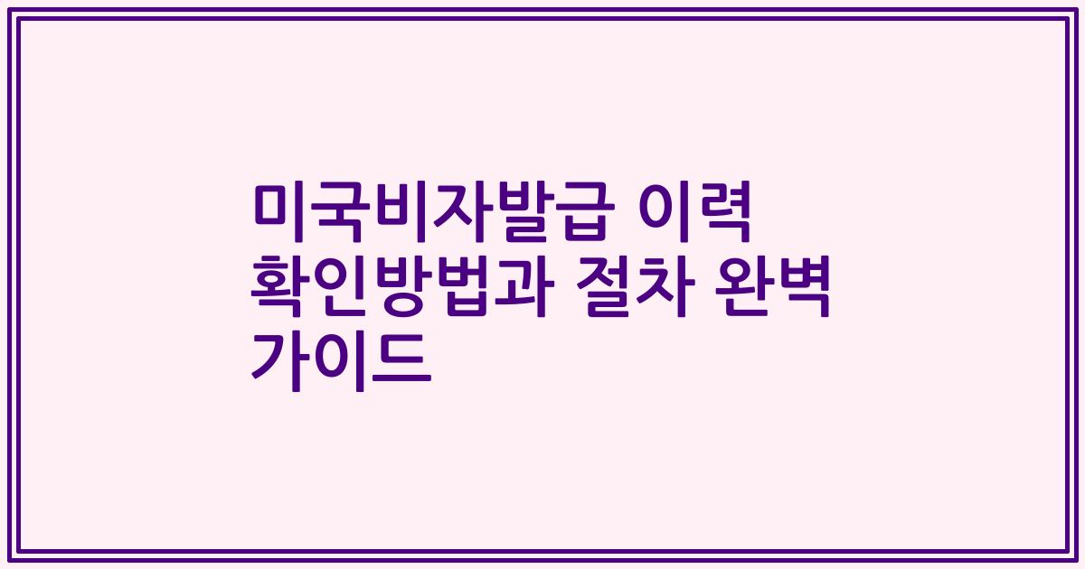 미국비자발급 이력 확인방법과 절차 완벽 가이드