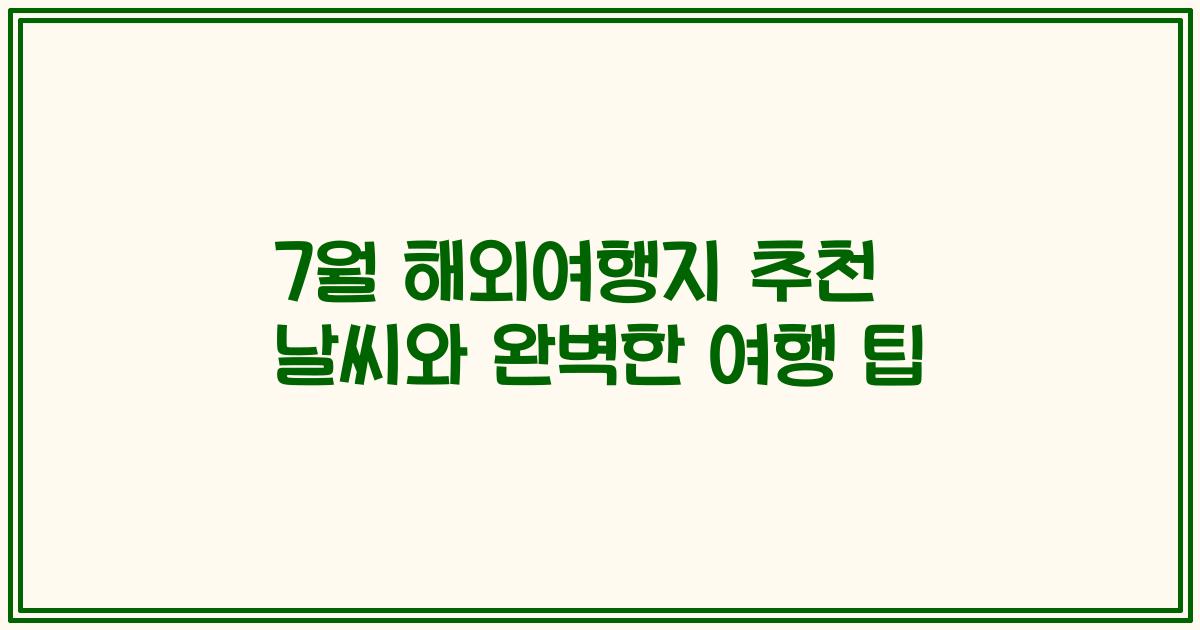 7월 해외여행지 추천 날씨와 완벽한 여행 팁