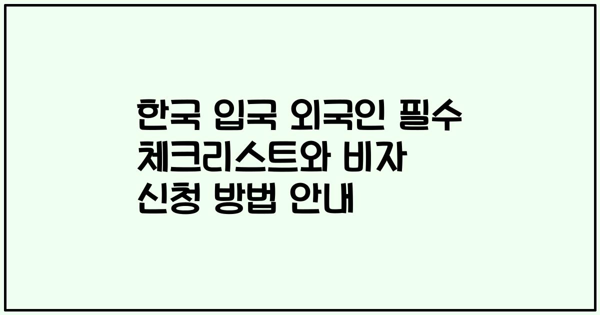 한국 입국 외국인 필수 체크리스트와 비자 신청 방법 안내