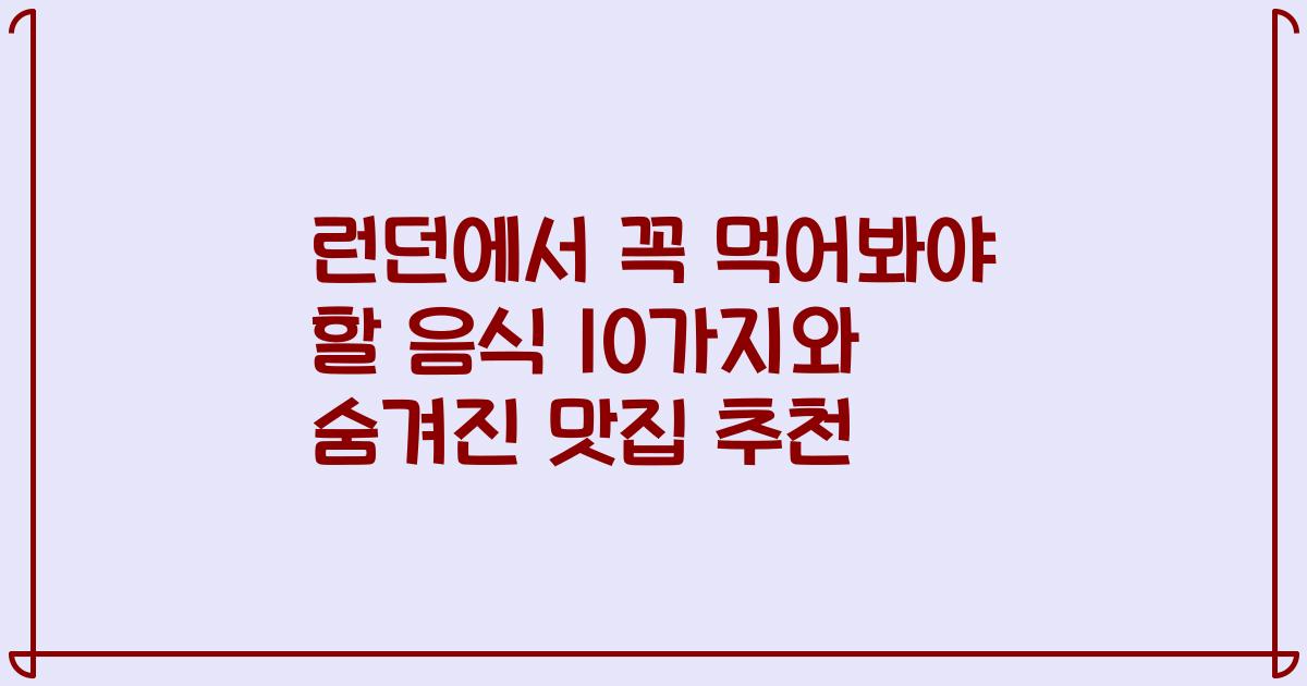런던에서 꼭 먹어봐야 할 음식 10가지와 숨겨진 맛집 추천
