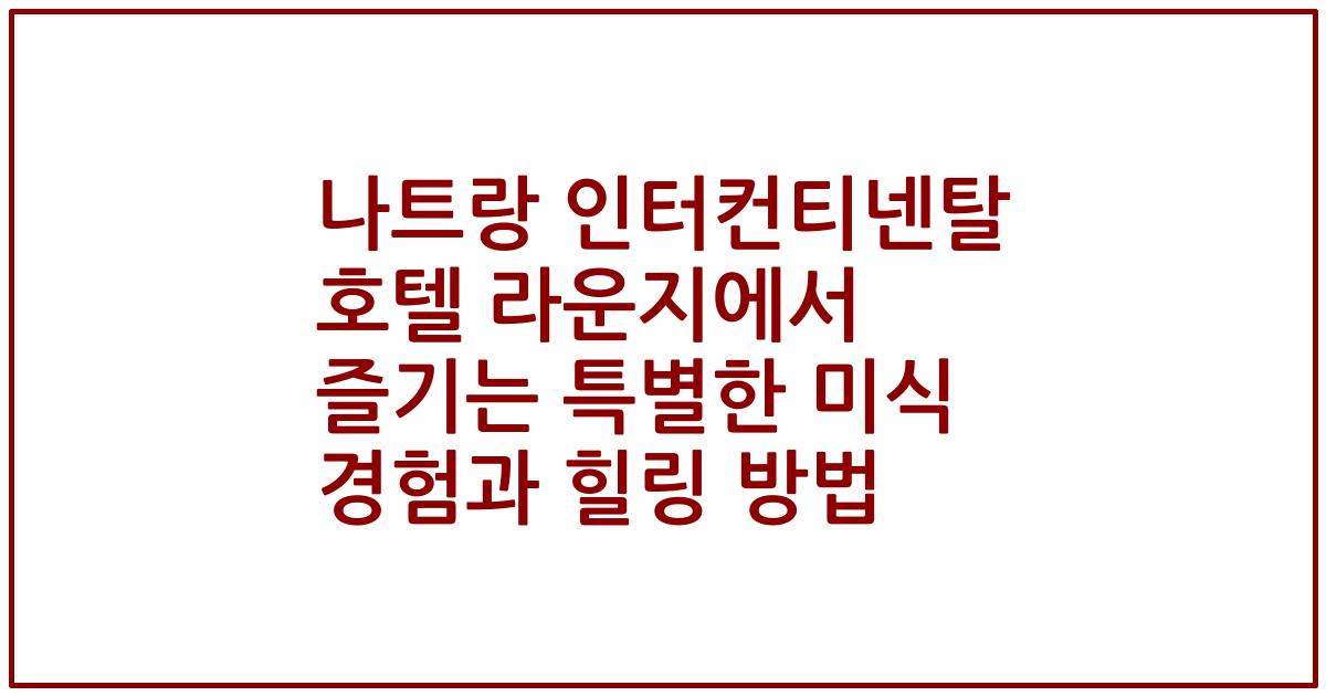 나트랑 인터컨티넨탈 호텔 라운지에서 즐기는 특별한 미식 경험과 힐링 방법
