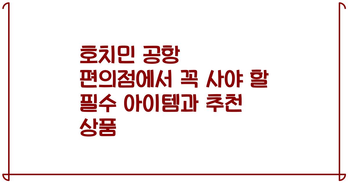 호치민 공항 편의점에서 꼭 사야 할 필수 아이템과 추천 상품