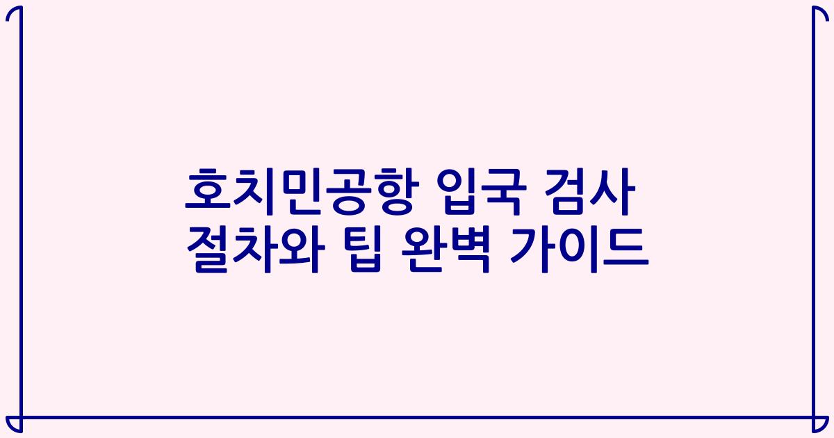 호치민공항 입국 검사 절차와 팁 완벽 가이드
