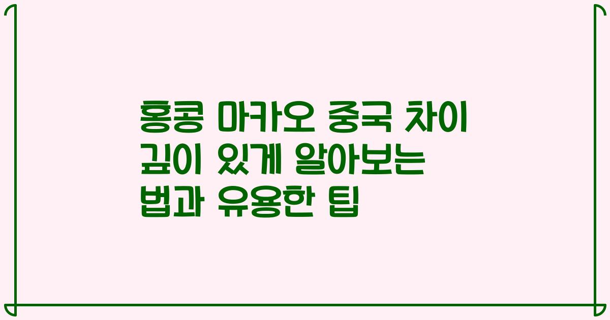 홍콩 마카오 중국 차이 깊이 있게 알아보는 법과 유용한 팁