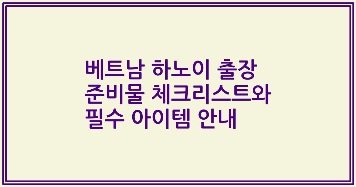 베트남 하노이 출장 준비물 체크리스트와 필수 아이템 안내