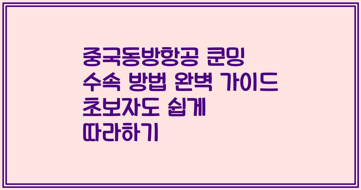 중국동방항공 쿤밍 수속 방법 완벽 가이드 초보자도 쉽게 따라하기