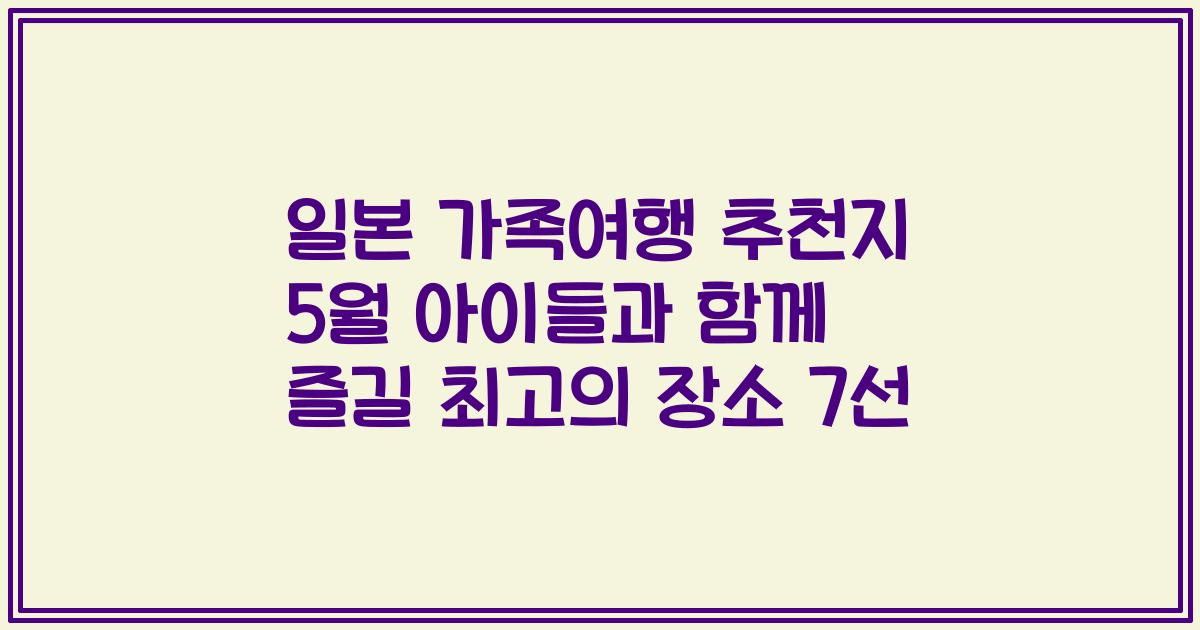 일본 가족여행 추천지 5월 아이들과 함께 즐길 최고의 장소 7선