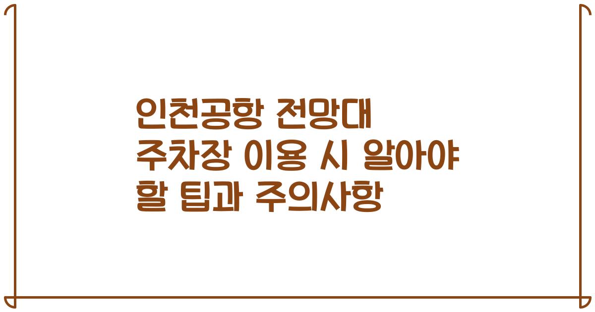 인천공항 전망대 주차장 이용 시 알아야 할 팁과 주의사항