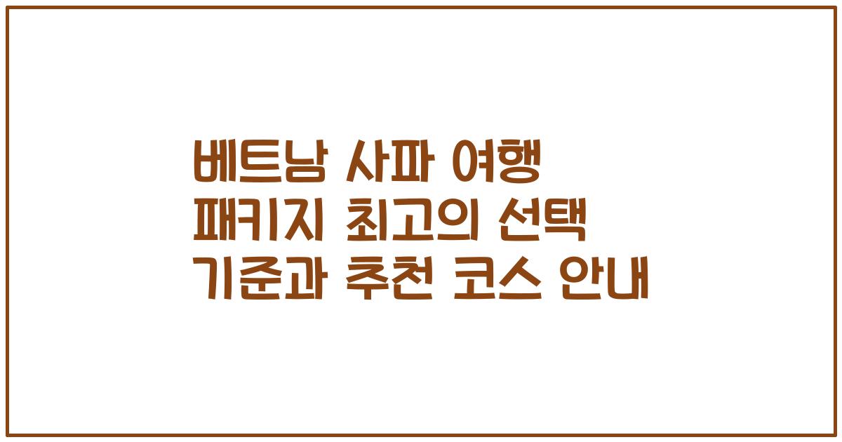 베트남 사파 여행 패키지 최고의 선택 기준과 추천 코스 안내