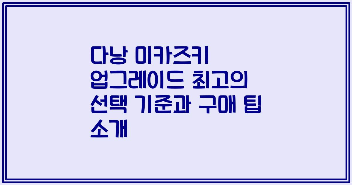 다낭 미카즈키 업그레이드 최고의 선택 기준과 구매 팁 소개
