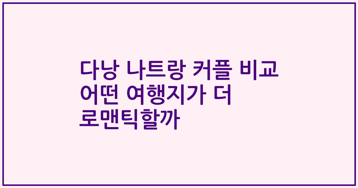 다낭 나트랑 커플 비교 어떤 여행지가 더 로맨틱할까