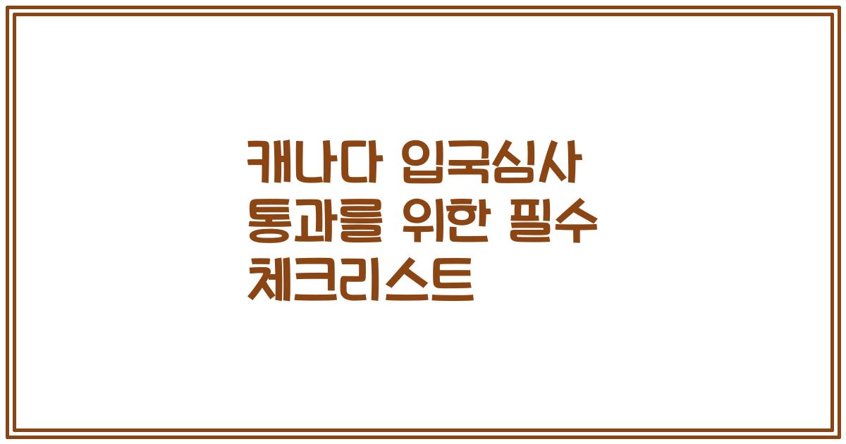 캐나다 입국심사 통과를 위한 필수 체크리스트