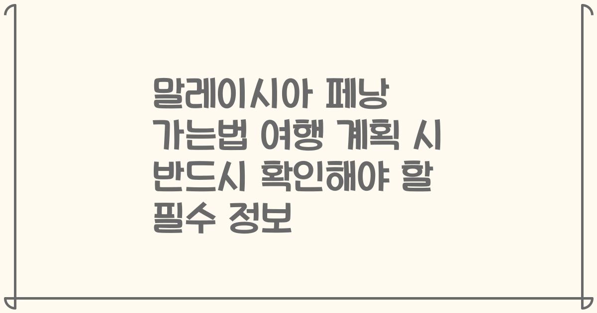 말레이시아 페낭 가는법 여행 계획 시 반드시 확인해야 할 필수 정보