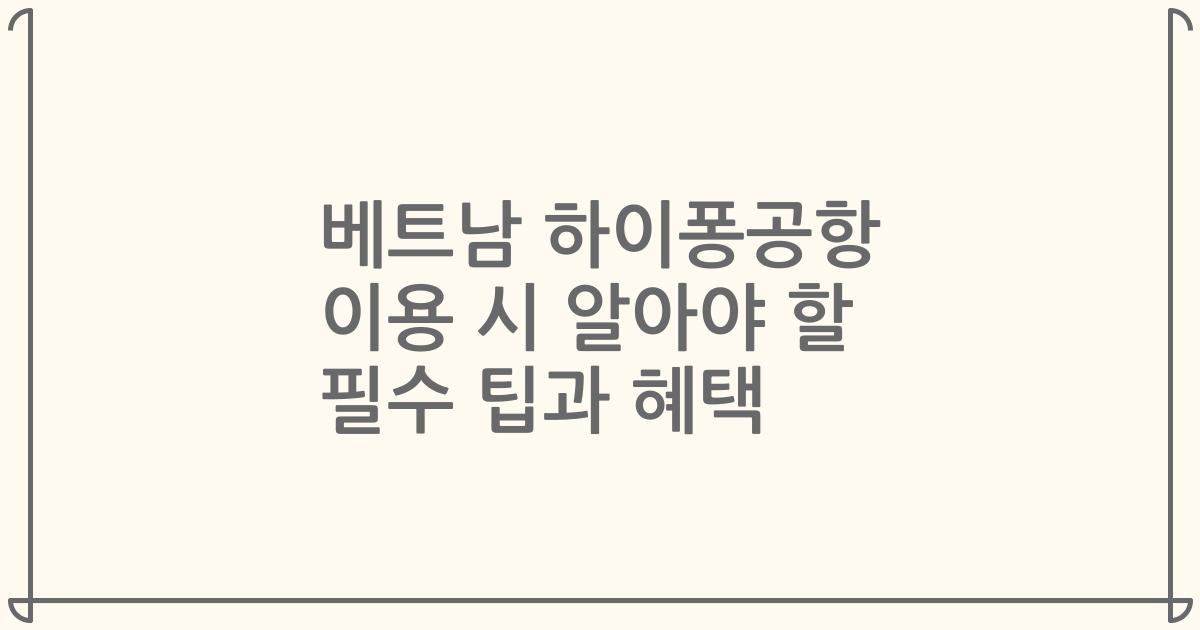 베트남 하이퐁공항 이용 시 알아야 할 필수 팁과 혜택