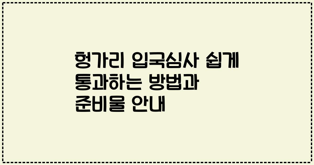 헝가리 입국심사 쉽게 통과하는 방법과 준비물 안내
