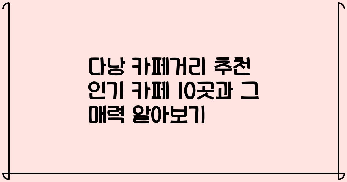 다낭 카페거리 추천 인기 카페 10곳과 그 매력 알아보기