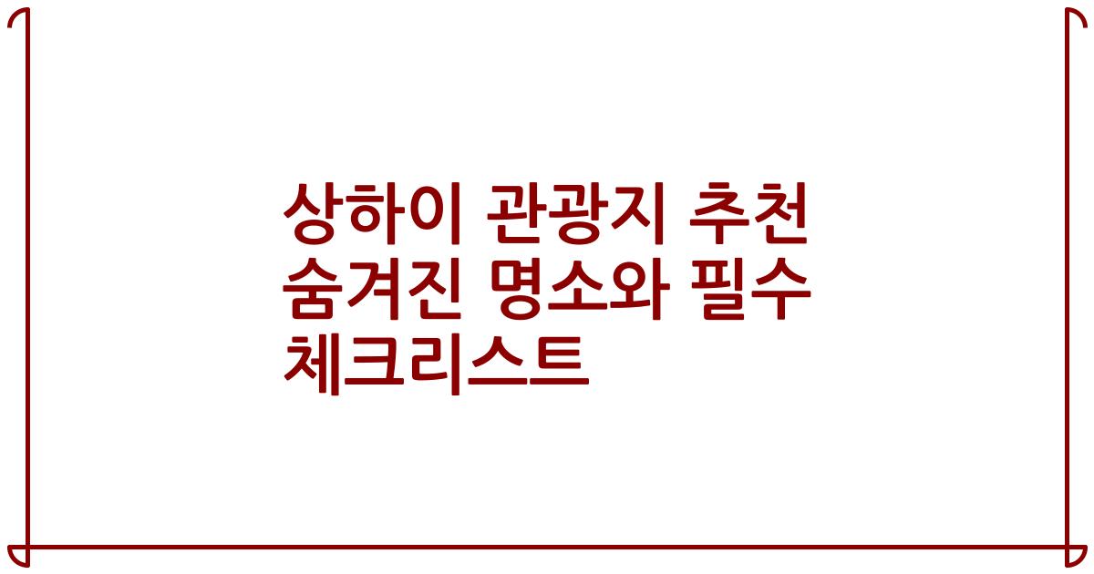 상하이 관광지 추천 숨겨진 명소와 필수 체크리스트