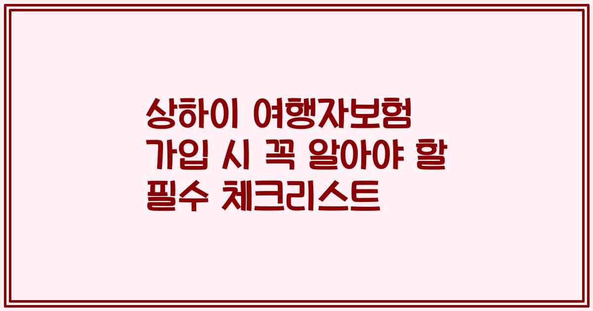 상하이 여행자보험 가입 시 꼭 알아야 할 필수 체크리스트