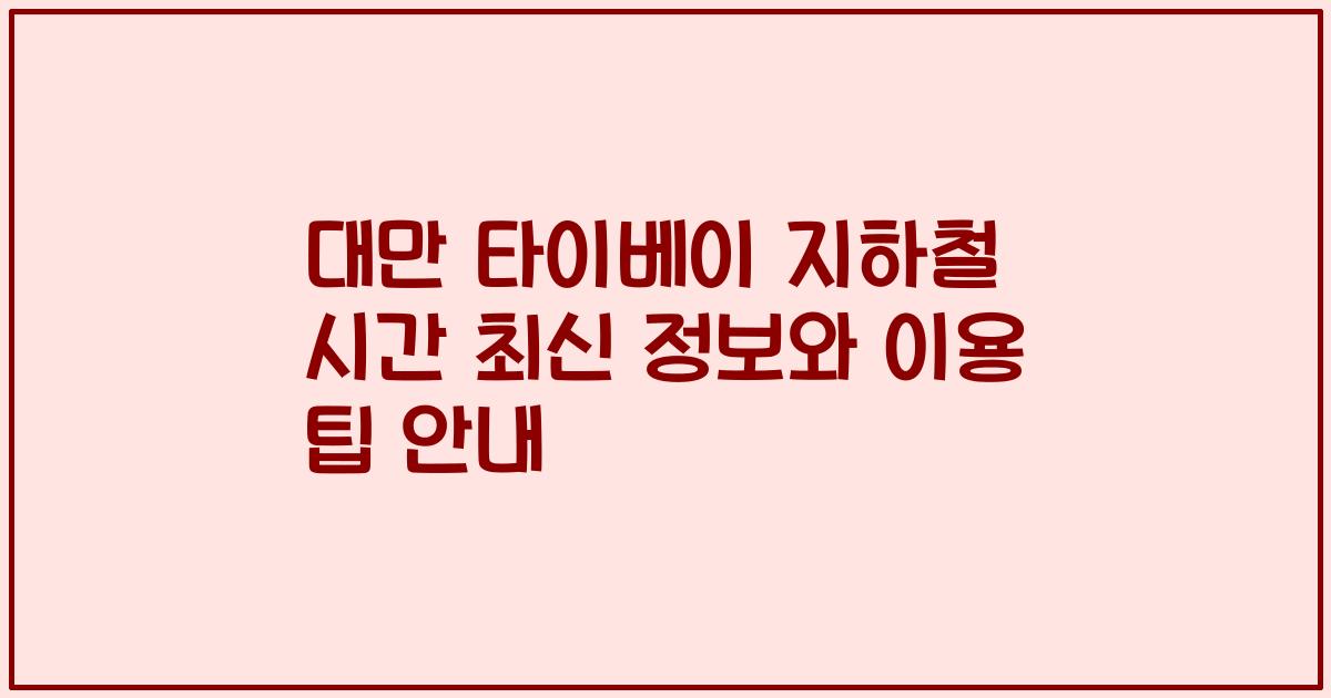 대만 타이베이 지하철 시간 최신 정보와 이용 팁 안내