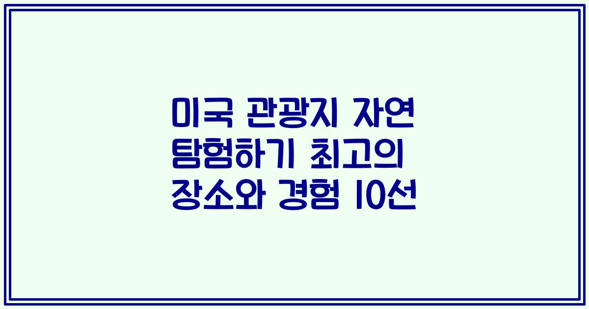 미국 관광지 자연 탐험하기 최고의 장소와 경험 10선