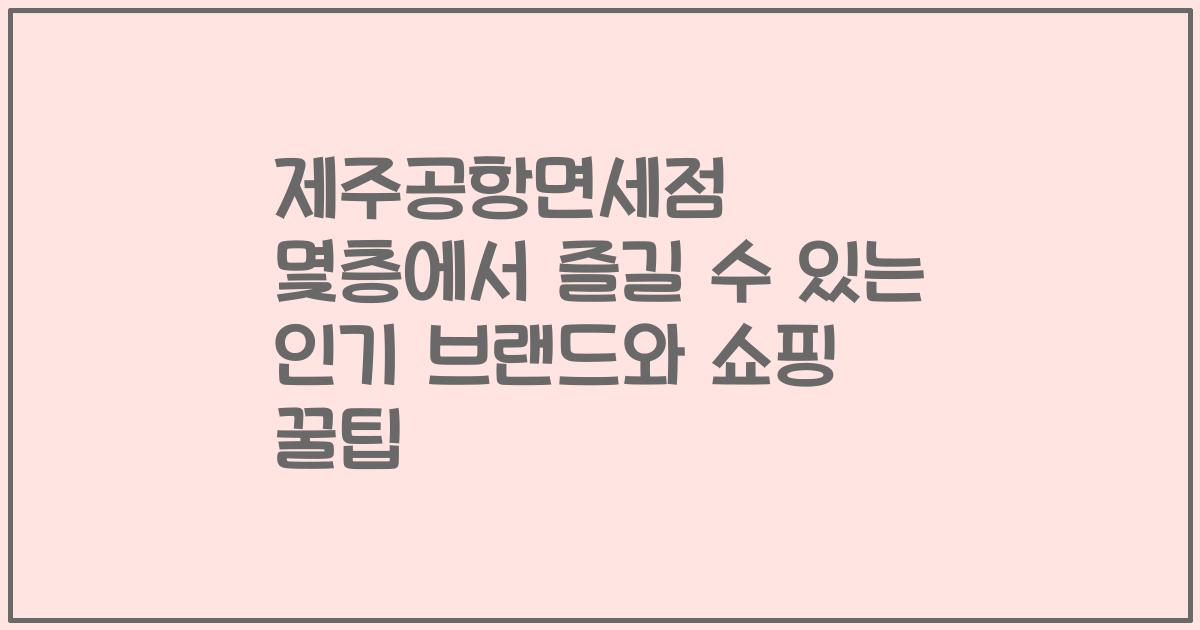제주공항면세점 몇층에서 즐길 수 있는 인기 브랜드와 쇼핑 꿀팁