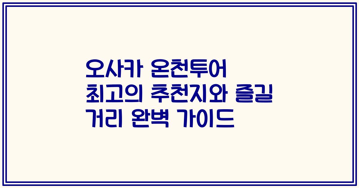 오사카 온천투어 최고의 추천지와 즐길 거리 완벽 가이드