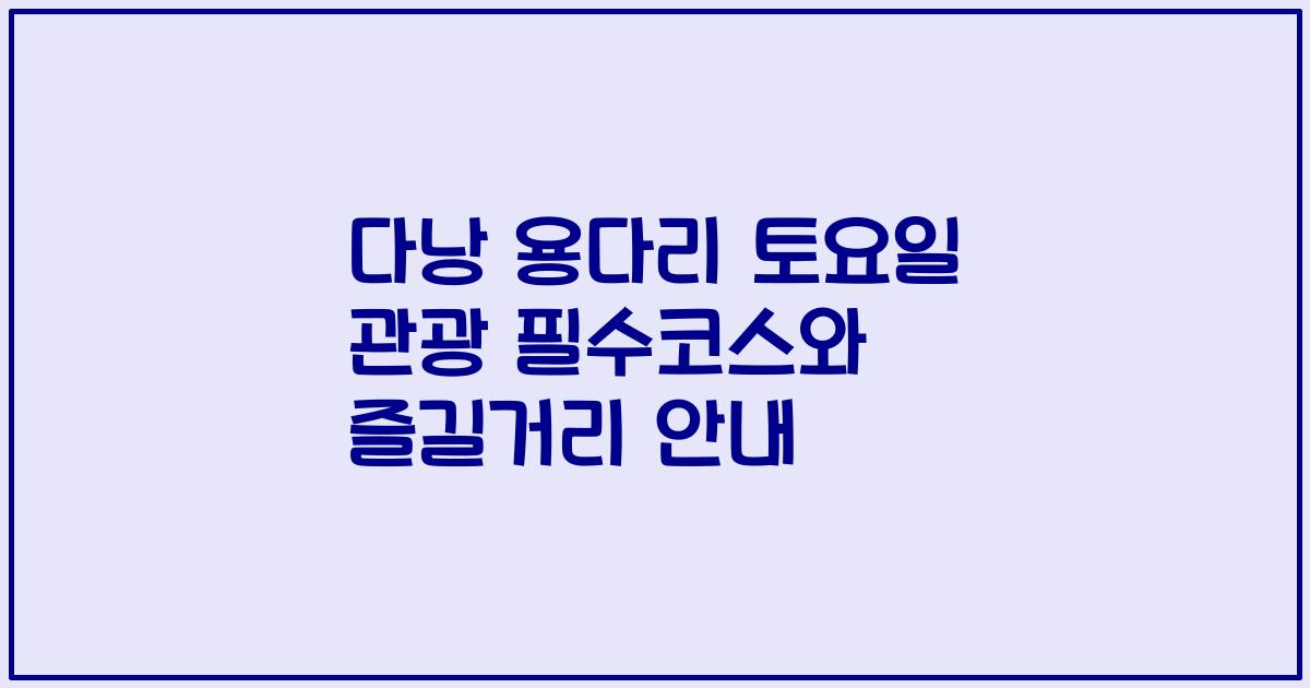 다낭 용다리 토요일 관광 필수코스와 즐길거리 안내