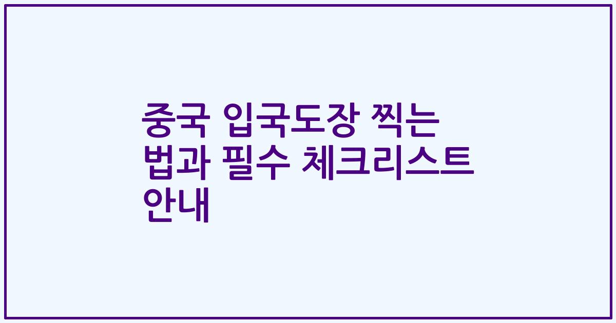 중국 입국도장 찍는 법과 필수 체크리스트 안내
