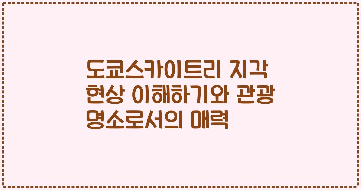 도쿄스카이트리 지각 현상 이해하기와 관광 명소로서의 매력